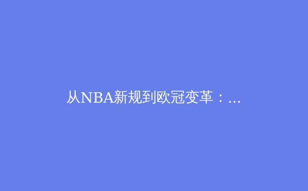从NBA新规到欧冠变革：深度解析现代体育的战术进化与商业博弈
