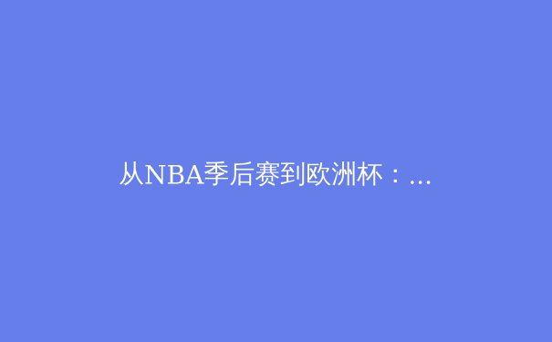 从NBA季后赛到欧洲杯：体育竞技背后的商业逻辑与人文精神