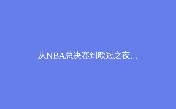 从NBA总决赛到欧冠之夜：现代体育竞技背后的科技革命与战术演进 - 3