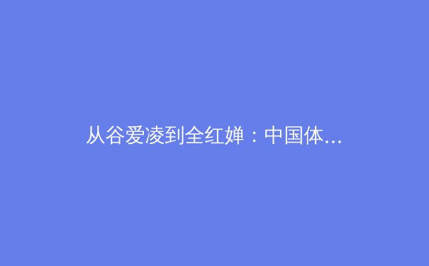 从谷爱凌到全红婵：中国体育新生代的现象级突破与时代启示
